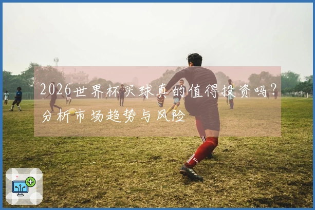 2026世界杯买球真的值得投资吗？分析市场趋势与风险