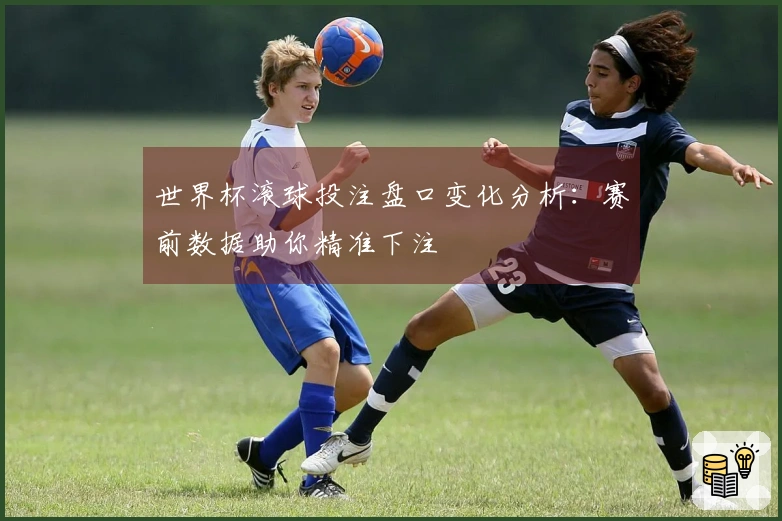 世界杯滚球投注盘口变化分析：赛前数据助你精准下注