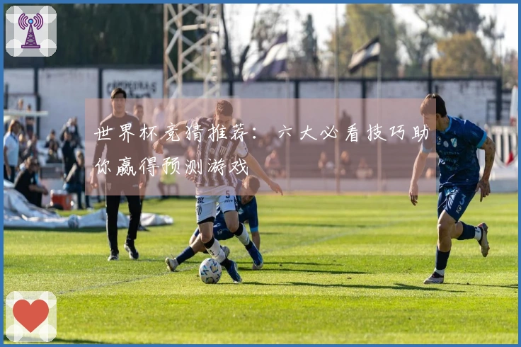 世界杯竞猜推荐：六大必看技巧助你赢得预测游戏