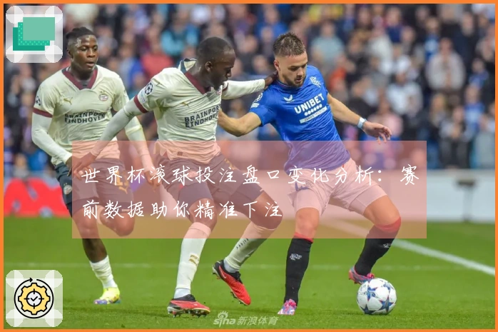 世界杯滚球投注盘口变化分析：赛前数据助你精准下注