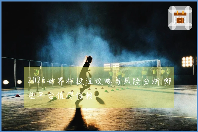 2026世界杯投注攻略与风险分析 哪些平台值得信赖