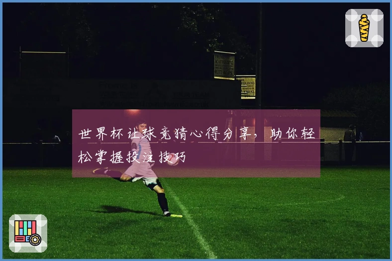 世界杯让球竞猜心得分享，助你轻松掌握投注技巧