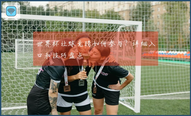 世界杯让球竞猜如何参与？详细入口和技巧盘点