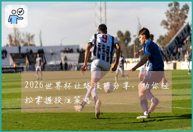 2026世界杯让球技巧分享，助你轻松掌握投注策略