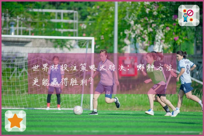 世界杯投注策略大对决：哪种方法更能赢得胜利？