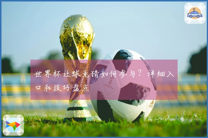 世界杯让球竞猜如何参与？详细入口和技巧盘点