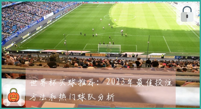 世界杯买球推荐：2023年最佳投注方法和热门球队分析
