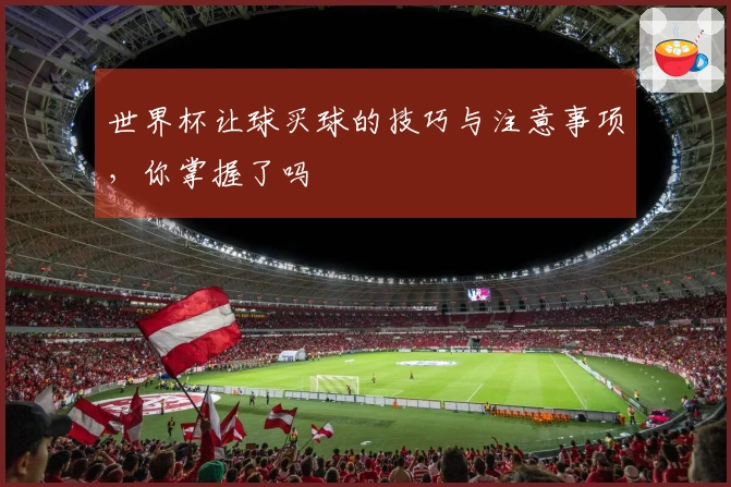 世界杯让球买球的技巧与注意事项，你掌握了吗