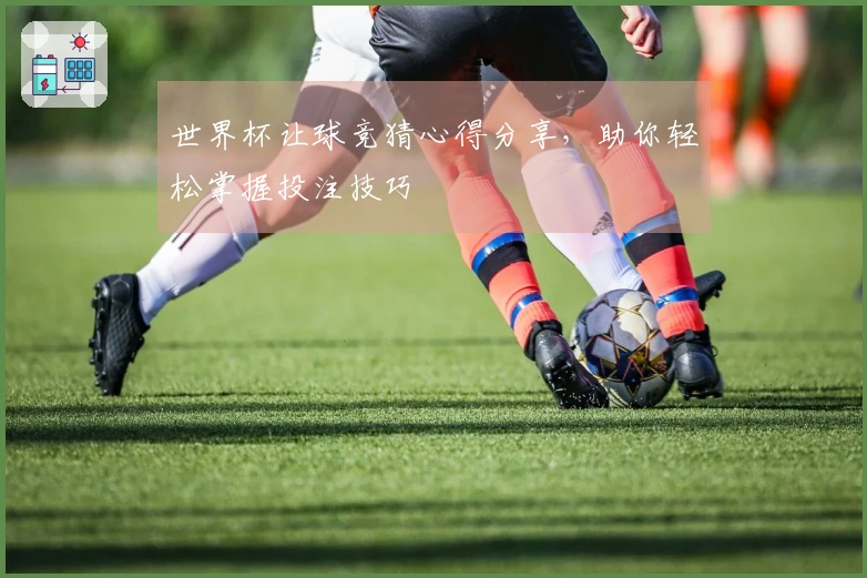 世界杯让球竞猜心得分享，助你轻松掌握投注技巧