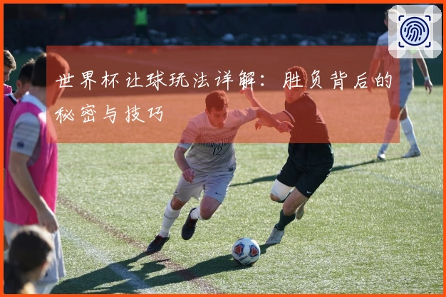 世界杯让球玩法详解：胜负背后的秘密与技巧