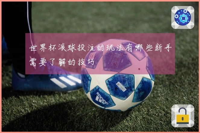 世界杯滚球投注的玩法有哪些新手需要了解的技巧