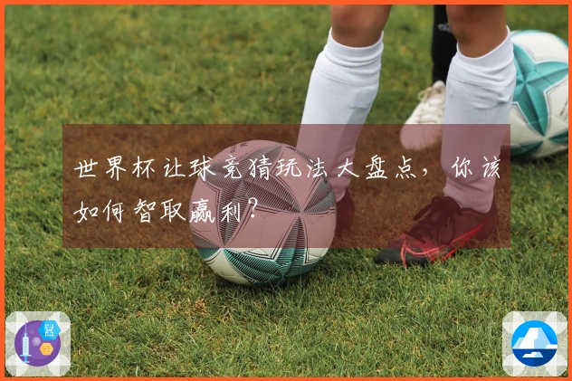 世界杯让球竞猜玩法大盘点，你该如何智取赢利？