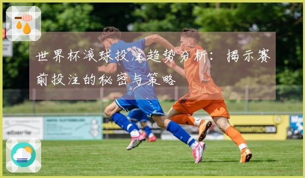 世界杯滚球投注趋势分析：揭示赛前投注的秘密与策略
