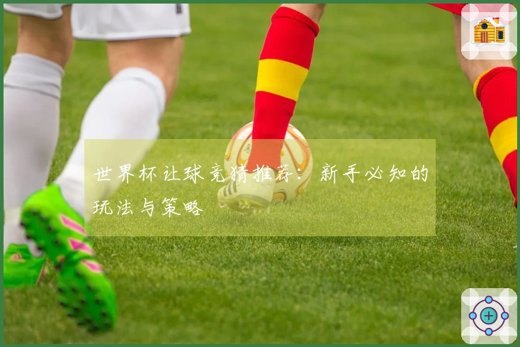 世界杯让球竞猜推荐：新手必知的玩法与策略