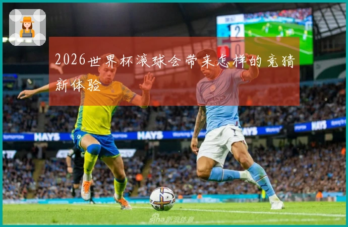 2026世界杯滚球会带来怎样的竞猜新体验