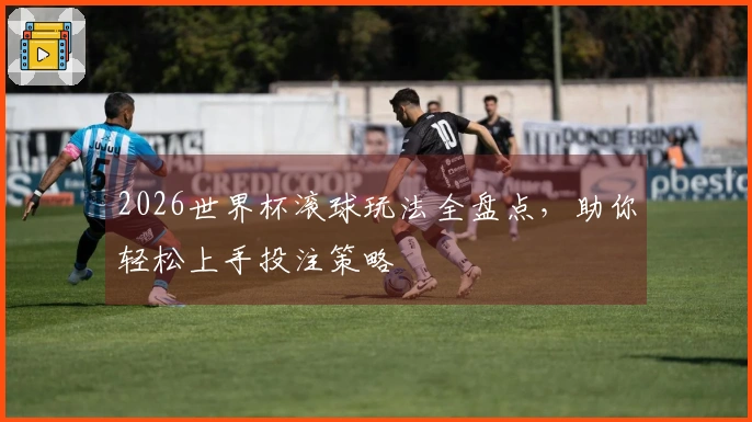 2026世界杯滚球玩法全盘点，助你轻松上手投注策略