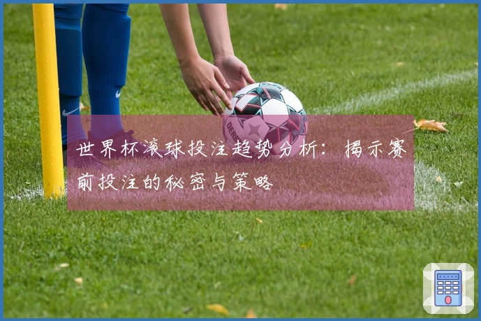 世界杯滚球投注趋势分析：揭示赛前投注的秘密与策略