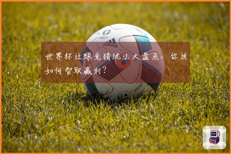 世界杯让球竞猜玩法大盘点，你该如何智取赢利？