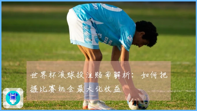 世界杯滚球投注赔率解析：如何把握比赛机会最大化收益