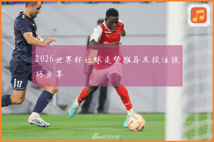 2026世界杯让球走势推荐及投注技巧分享