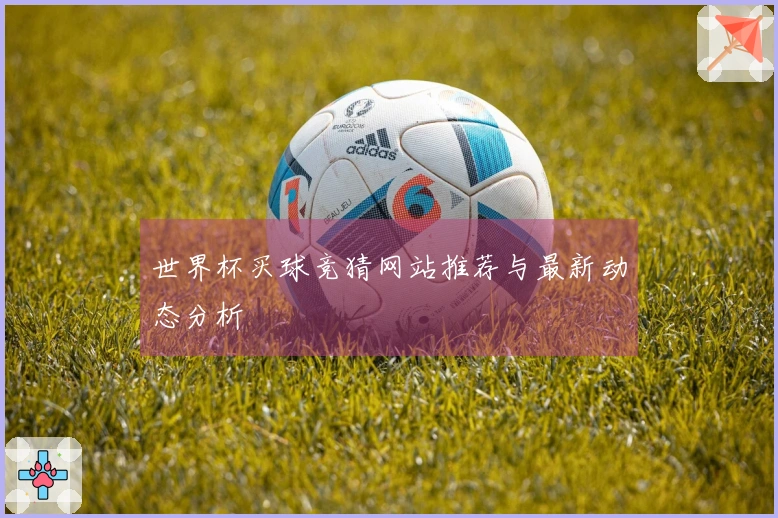 世界杯买球竞猜网站推荐与最新动态分析