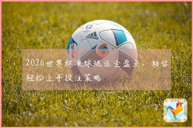 2026世界杯滚球玩法全盘点，助你轻松上手投注策略