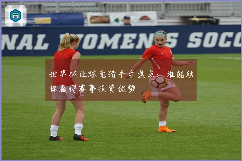 世界杯让球竞猜平台盘点，谁能助你赢得赛事投资优势