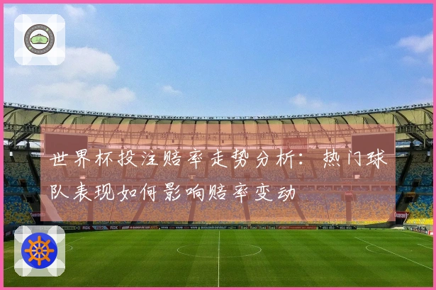 世界杯投注赔率走势分析：热门球队表现如何影响赔率变动