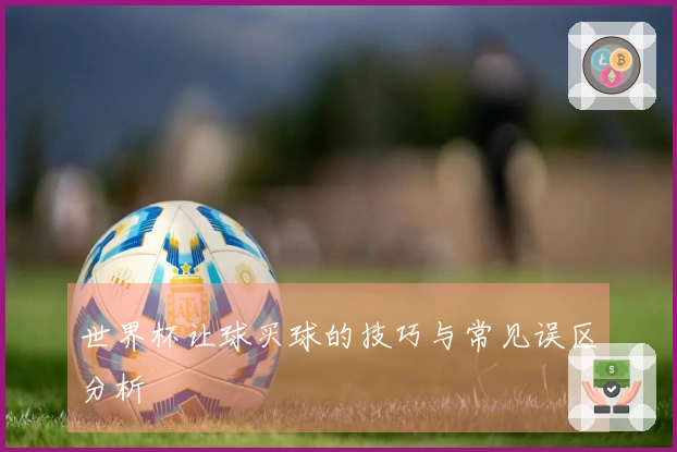 世界杯让球买球的技巧与常见误区分析