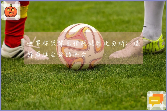 世界杯买球竞猜网站对比分析：选择最适合你的平台
