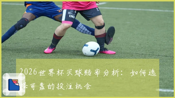 2026世界杯买球赔率分析：如何选择可靠的投注机会