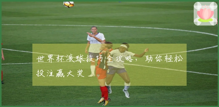 世界杯滚球技巧全攻略，助你轻松投注赢大奖